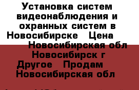 Установка систем видеонаблюдения и охранных систем в Новосибирске › Цена ­ 1 000 - Новосибирская обл., Новосибирск г. Другое » Продам   . Новосибирская обл.